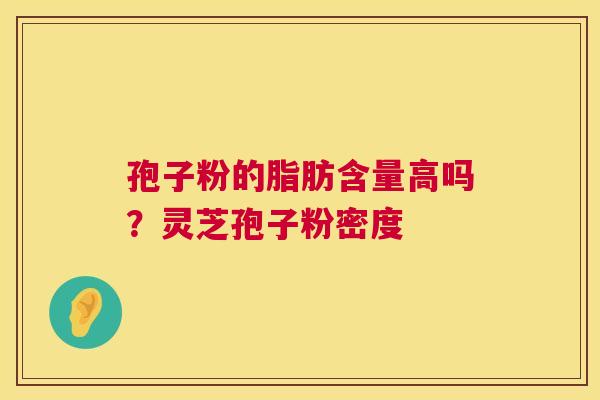 孢子粉的脂肪含量高吗?灵芝孢子粉密度 第1张 孢子粉的脂肪含量高吗?灵芝孢子粉密度 第1张
