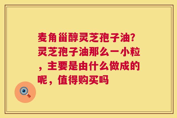 麦角甾醇灵芝孢子油?灵芝孢子油那么一小粒,主要是由什么做成的呢,值得购买吗 第1张 麦角甾醇灵芝孢子油?灵芝孢子油那么一小粒,主要是由什么做成的呢,值得购买吗 第1张