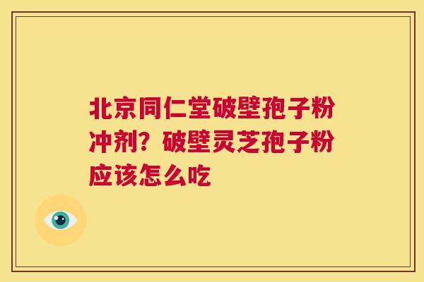 北京同仁堂破壁孢子粉冲剂?破壁灵芝孢子粉应该怎么吃 第1张 北京同仁堂破壁孢子粉冲剂?破壁灵芝孢子粉应该怎么吃 第1张