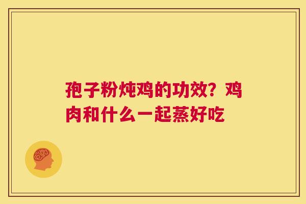 孢子粉炖鸡的功效?鸡肉和什么一起蒸好吃 第1张 孢子粉炖鸡的功效?鸡肉和什么一起蒸好吃 第1张