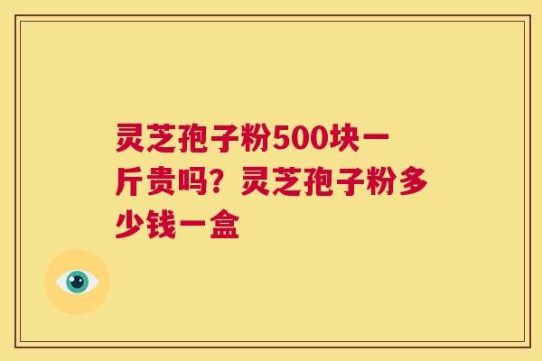 灵芝孢子粉500块一斤贵吗?灵芝孢子粉多少钱一盒 第1张 灵芝孢子粉500块一斤贵吗?灵芝孢子粉多少钱一盒 第1张