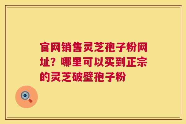 官网销售灵芝孢子粉网址?哪里可以买到正宗的灵芝破壁孢子粉 第1张 官网销售灵芝孢子粉网址?哪里可以买到正宗的灵芝破壁孢子粉 第1张