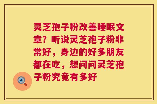 灵芝孢子粉改善睡眠文章?听说灵芝孢子粉非常好,身边的好多朋友都在吃,想问问灵芝孢子粉究竟有多好 第1张 灵芝孢子粉改善睡眠文章?听说灵芝孢子粉非常好,身边的好多朋友都在吃,想问问灵芝孢子粉究竟有多好 第1张