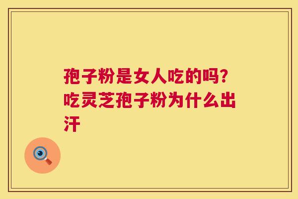 孢子粉是女人吃的吗?吃灵芝孢子粉为什么出汗 第1张 孢子粉是女人吃的吗?吃灵芝孢子粉为什么出汗 第1张