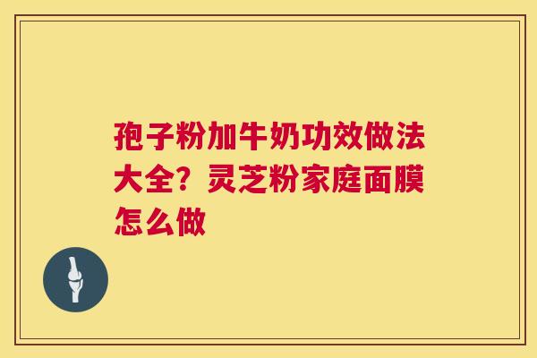 孢子粉加牛奶功效做法大全?灵芝粉家庭面膜怎么做 第1张 孢子粉加牛奶功效做法大全?灵芝粉家庭面膜怎么做 第1张