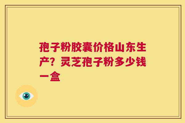 孢子粉胶囊价格山东生产?灵芝孢子粉多少钱一盒 第1张 孢子粉胶囊价格山东生产?灵芝孢子粉多少钱一盒 第1张
