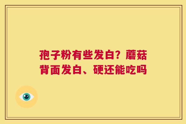 孢子粉有些发白?蘑菇背面发白、硬还能吃吗 第1张 孢子粉有些发白?蘑菇背面发白、硬还能吃吗 第1张