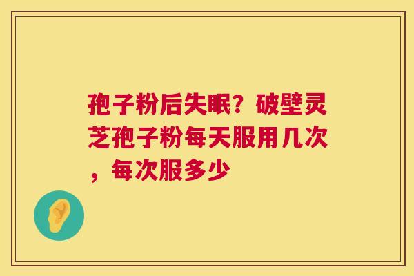 孢子粉后失眠？破壁灵芝孢子粉每天服用几次，每次服多少  第1张