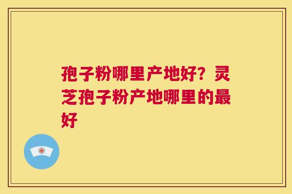 孢子粉哪里产地好?灵芝孢子粉产地哪里的最好 第1张 孢子粉哪里产地好?灵芝孢子粉产地哪里的最好 第1张