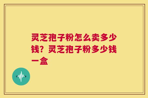灵芝孢子粉怎么卖多少钱?灵芝孢子粉多少钱一盒 第1张 灵芝孢子粉怎么卖多少钱?灵芝孢子粉多少钱一盒 第1张