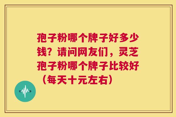 孢子粉哪个牌子好多少钱?请问网友们,灵芝孢子粉哪个牌子比较好(每天十元左右) 第1张 孢子粉哪个牌子好多少钱?请问网友们,灵芝孢子粉哪个牌子比较好(每天十元左右) 第1张