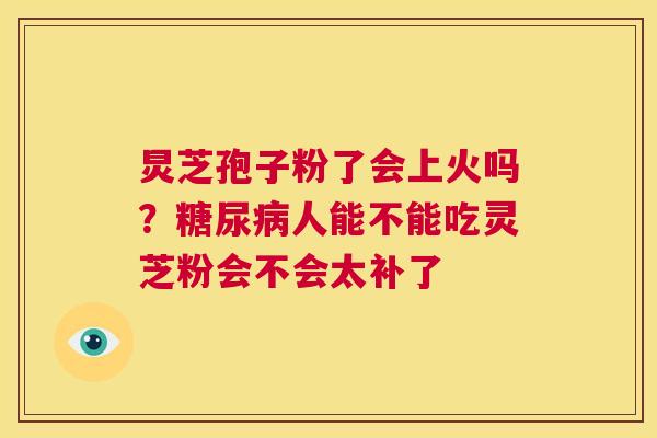 炅芝孢子粉了会上火吗?糖尿病人能不能吃灵芝粉会不会太补了 第1张 炅芝孢子粉了会上火吗?糖尿病人能不能吃灵芝粉会不会太补了 第1张