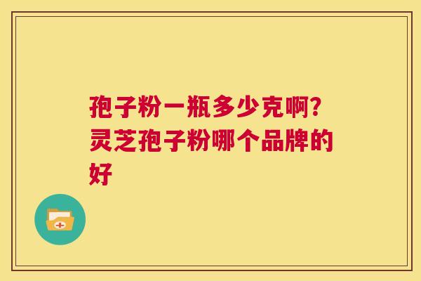 孢子粉一瓶多少克啊?灵芝孢子粉哪个品牌的好 第1张 孢子粉一瓶多少克啊?灵芝孢子粉哪个品牌的好 第1张