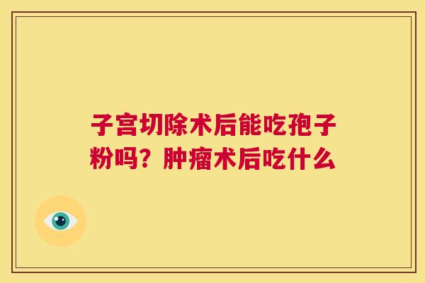 子宫切除术后能吃孢子粉吗？肿瘤术后吃什么  第1张