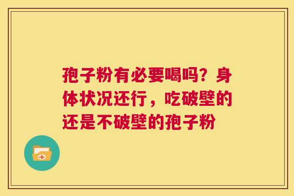 孢子粉有必要喝吗?身体状况还行,吃破壁的还是不破壁的孢子粉 第1张 孢子粉有必要喝吗?身体状况还行,吃破壁的还是不破壁的孢子粉 第1张