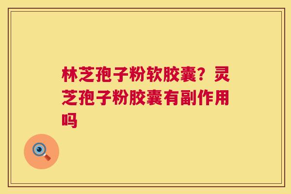 林芝孢子粉软胶囊?灵芝孢子粉胶囊有副作用吗 第1张 林芝孢子粉软胶囊?灵芝孢子粉胶囊有副作用吗 第1张
