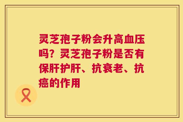 灵芝孢子粉会升高血压吗?灵芝孢子粉是否有保肝护肝、抗衰老、抗癌的作用 第1张 灵芝孢子粉会升高血压吗?灵芝孢子粉是否有保肝护肝、抗衰老、抗癌的作用 第1张