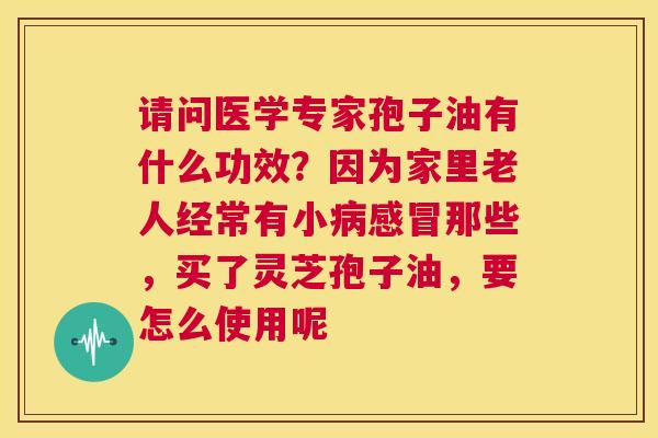 请问医学专家孢子油有什么功效?因为家里老人经常有小病感冒那些,买了灵芝孢子油,要怎么使用呢 第1张 请问医学专家孢子油有什么功效?因为家里老人经常有小病感冒那些,买了灵芝孢子油,要怎么使用呢 第1张