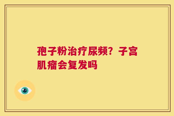 孢子粉治疗尿频?子宫肌瘤会复发吗 第1张 孢子粉治疗尿频?子宫肌瘤会复发吗 第1张