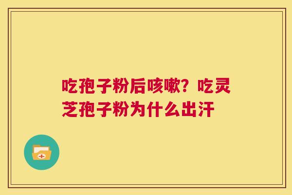 吃孢子粉后咳嗽?吃灵芝孢子粉为什么出汗 第1张 吃孢子粉后咳嗽?吃灵芝孢子粉为什么出汗 第1张