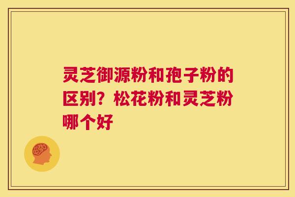灵芝御源粉和孢子粉的区别?松花粉和灵芝粉哪个好 第1张 灵芝御源粉和孢子粉的区别?松花粉和灵芝粉哪个好 第1张