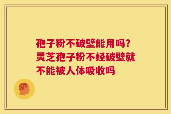 孢子粉不破壁能用吗?灵芝孢子粉不经破壁就不能被人体吸收吗 第1张 孢子粉不破壁能用吗?灵芝孢子粉不经破壁就不能被人体吸收吗 第1张