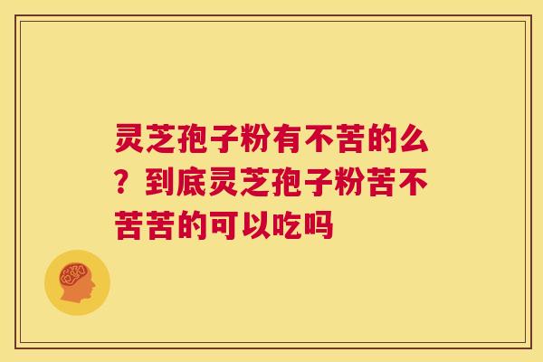 灵芝孢子粉有不苦的么?到底灵芝孢子粉苦不苦苦的可以吃吗 第1张 灵芝孢子粉有不苦的么?到底灵芝孢子粉苦不苦苦的可以吃吗 第1张