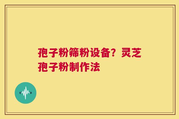 孢子粉筛粉设备?灵芝孢子粉制作法 第1张 孢子粉筛粉设备?灵芝孢子粉制作法 第1张