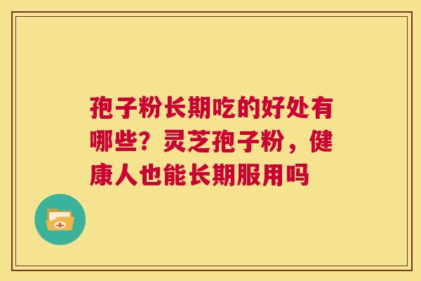 孢子粉长期吃的好处有哪些?灵芝孢子粉,健康人也能长期服用吗 第1张 孢子粉长期吃的好处有哪些?灵芝孢子粉,健康人也能长期服用吗 第1张