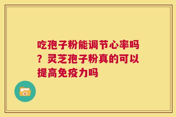 吃孢子粉能调节心率吗?灵芝孢子粉真的可以提高免疫力吗 第1张 吃孢子粉能调节心率吗?灵芝孢子粉真的可以提高免疫力吗 第1张