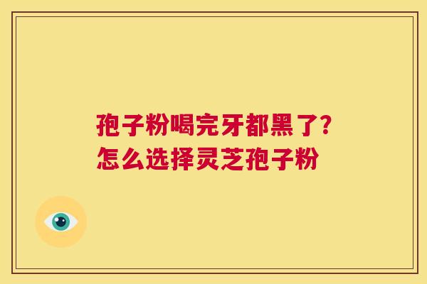 孢子粉喝完牙都黑了?怎么选择灵芝孢子粉 第1张 孢子粉喝完牙都黑了?怎么选择灵芝孢子粉 第1张
