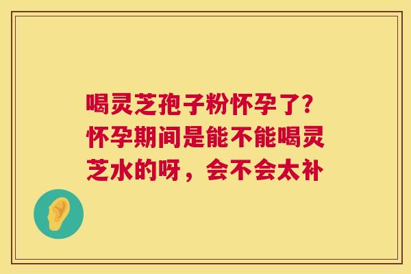 喝灵芝孢子粉怀孕了?怀孕期间是能不能喝灵芝水的呀,会不会太补 第1张 喝灵芝孢子粉怀孕了?怀孕期间是能不能喝灵芝水的呀,会不会太补 第1张