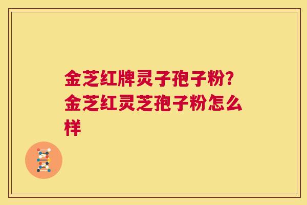金芝红牌灵子孢子粉?金芝红灵芝孢子粉怎么样 第1张 金芝红牌灵子孢子粉?金芝红灵芝孢子粉怎么样 第1张