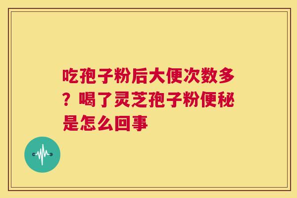 吃孢子粉后大便次数多?喝了灵芝孢子粉便秘是怎么回事 第1张 吃孢子粉后大便次数多?喝了灵芝孢子粉便秘是怎么回事 第1张