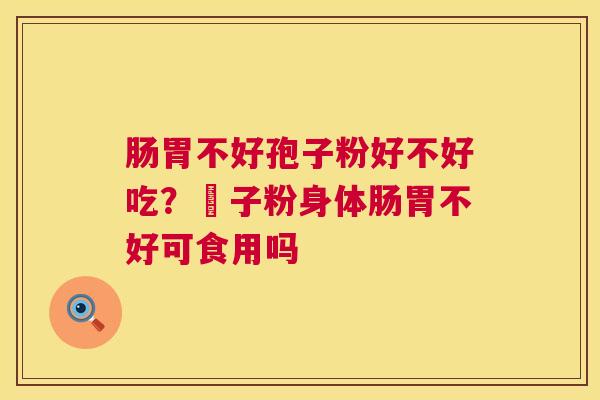 肠胃不好孢子粉好不好吃？鮑子粉身体肠胃不好可食用吗  第1张