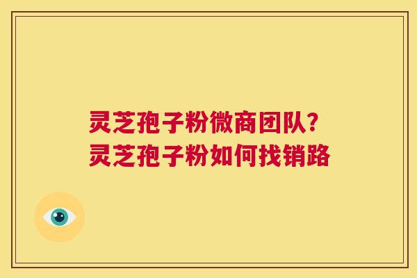 灵芝孢子粉微商团队?灵芝孢子粉如何找销路 第1张 灵芝孢子粉微商团队?灵芝孢子粉如何找销路 第1张