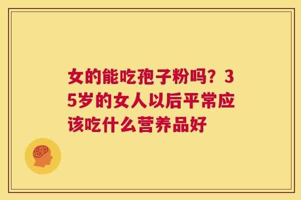 女的能吃孢子粉吗?35岁的女人以后平常应该吃什么营养品好 第1张 女的能吃孢子粉吗?35岁的女人以后平常应该吃什么营养品好 第1张