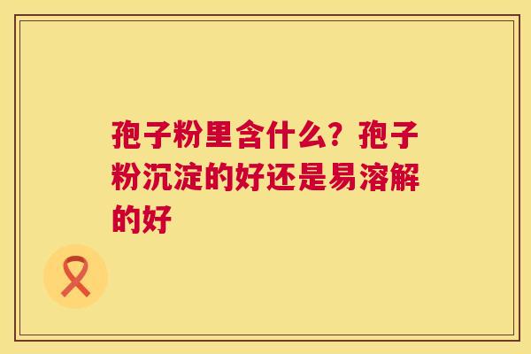 孢子粉里含什么？孢子粉沉淀的好还是易溶解的好  第1张
