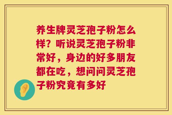养生牌灵芝孢子粉怎么样?听说灵芝孢子粉非常好,身边的好多朋友都在吃,想问问灵芝孢子粉究竟有多好 第1张 养生牌灵芝孢子粉怎么样?听说灵芝孢子粉非常好,身边的好多朋友都在吃,想问问灵芝孢子粉究竟有多好 第1张