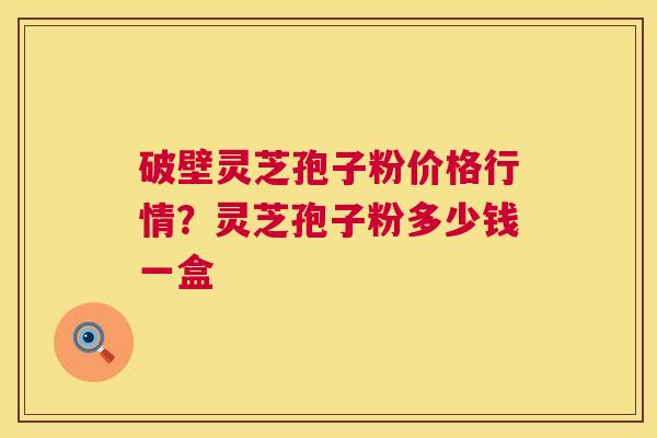 破壁灵芝孢子粉价格行情？灵芝孢子粉多少钱一盒  第1张