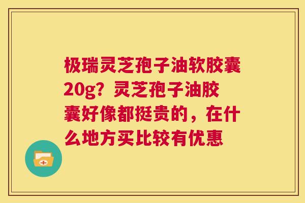 极瑞灵芝孢子油软胶囊20g?灵芝孢子油胶囊好像都挺贵的,在什么地方买比较有优惠 第1张 极瑞灵芝孢子油软胶囊20g?灵芝孢子油胶囊好像都挺贵的,在什么地方买比较有优惠 第1张