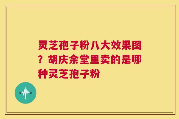 灵芝孢子粉八大效果图?胡庆余堂里卖的是哪种灵芝孢子粉 第1张 灵芝孢子粉八大效果图?胡庆余堂里卖的是哪种灵芝孢子粉 第1张