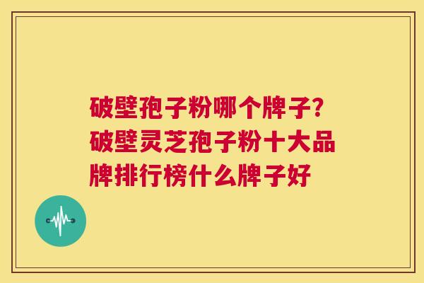 破壁孢子粉哪个牌子?破壁灵芝孢子粉十大品牌排行榜什么牌子好 第1张 破壁孢子粉哪个牌子?破壁灵芝孢子粉十大品牌排行榜什么牌子好 第1张