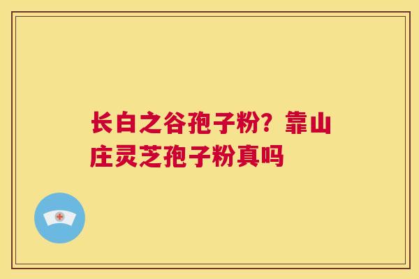 长白之谷孢子粉?靠山庄灵芝孢子粉真吗 第1张 长白之谷孢子粉?靠山庄灵芝孢子粉真吗 第1张