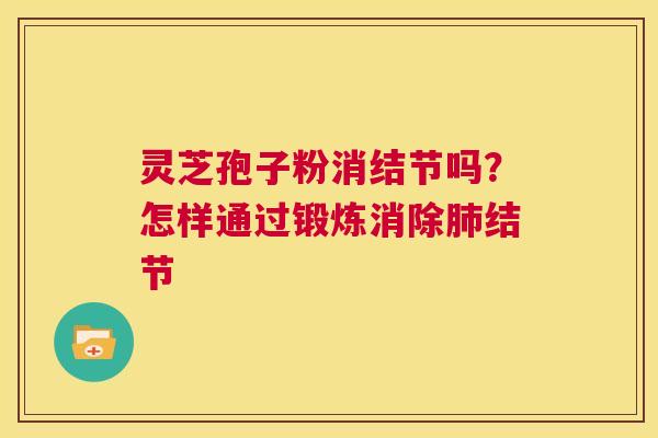 灵芝孢子粉消结节吗?怎样通过锻炼消除肺结节 第1张 灵芝孢子粉消结节吗?怎样通过锻炼消除肺结节 第1张
