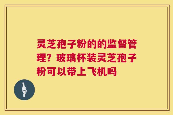 灵芝孢子粉的的监督管理?玻璃杯装灵芝孢子粉可以带上飞机吗 第1张 灵芝孢子粉的的监督管理?玻璃杯装灵芝孢子粉可以带上飞机吗 第1张