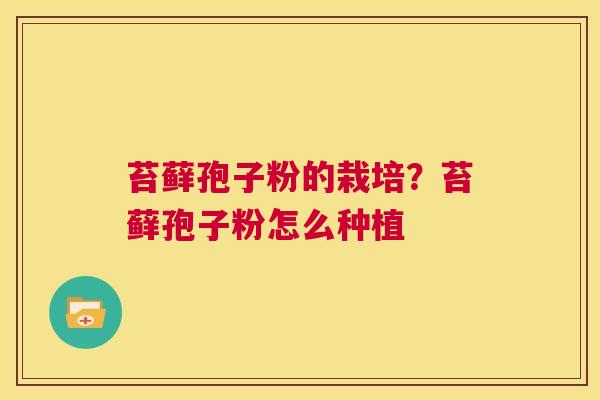 苔藓孢子粉的栽培?苔藓孢子粉怎么种植 第1张 苔藓孢子粉的栽培?苔藓孢子粉怎么种植 第1张