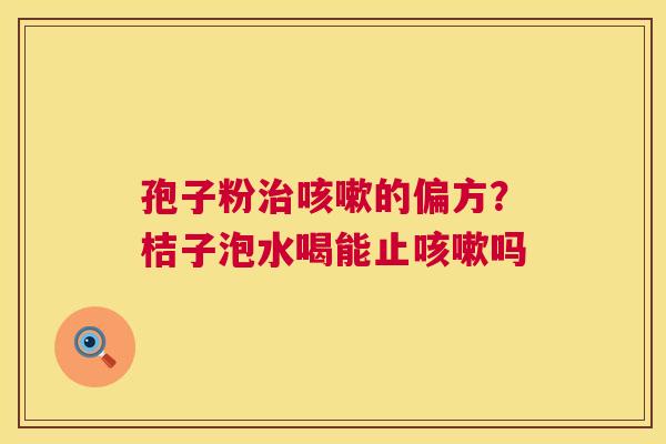 孢子粉治咳嗽的偏方?桔子泡水喝能止咳嗽吗 第1张 孢子粉治咳嗽的偏方?桔子泡水喝能止咳嗽吗 第1张