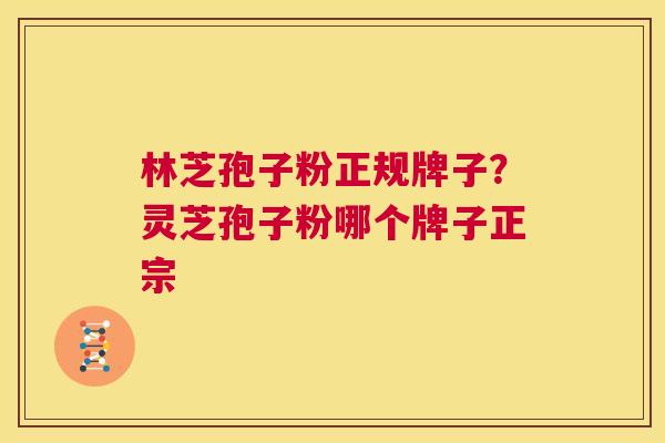 林芝孢子粉正规牌子？灵芝孢子粉哪个牌子正宗  第1张