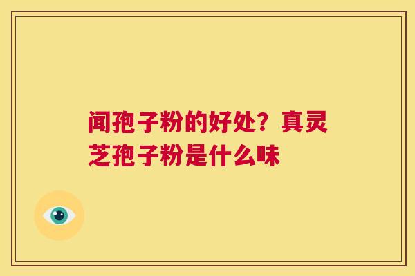 闻孢子粉的好处?真灵芝孢子粉是什么味 第1张 闻孢子粉的好处?真灵芝孢子粉是什么味 第1张